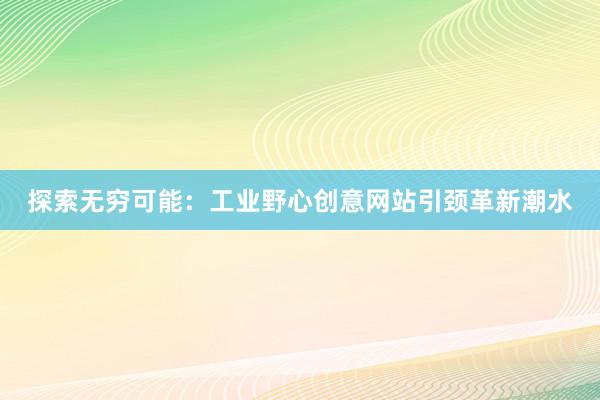 探索无穷可能：工业野心创意网站引颈革新潮水